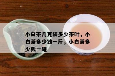 小白茶几克装多少茶叶，小白茶多少钱一斤，小白茶多少钱一罐