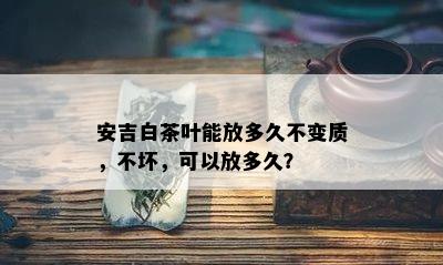 安吉白茶叶能放多久不变质，不坏，可以放多久？