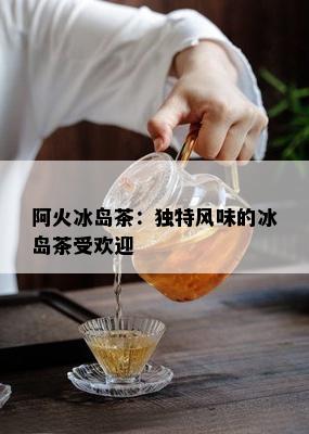 阿火冰岛茶：独特风味的冰岛茶受欢迎