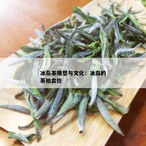 冰岛茶雕塑与文化：冰岛的茶拍卖价