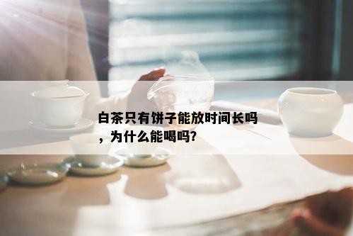 白茶只有饼子能放时间长吗，为什么能喝吗？