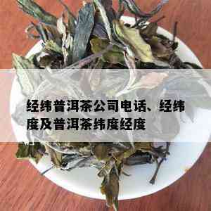 经纬普洱茶公司电话、经纬度及普洱茶纬度经度