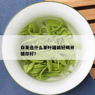 白茶选什么茶叶罐装好喝并储存好？