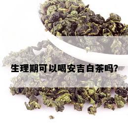 生理期可以喝安吉白茶吗？