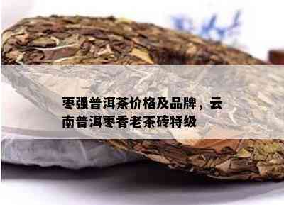 枣强普洱茶价格及品牌，云南普洱枣香老茶砖特级