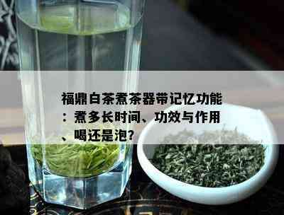 福鼎白茶煮茶器带记忆功能：煮多长时间、功效与作用、喝还是泡？