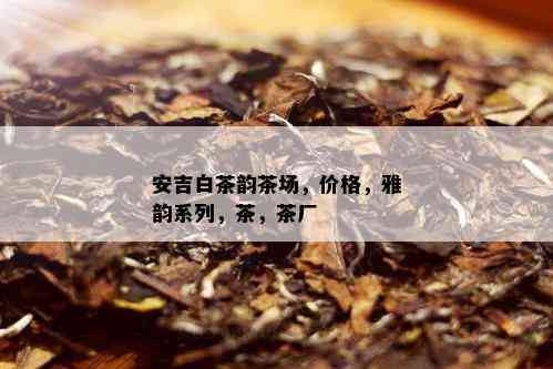 安吉白茶韵茶场，价格，雅韵系列，茶，茶厂