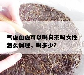 气虚血虚可以喝白茶吗女性怎么调理，喝多少？