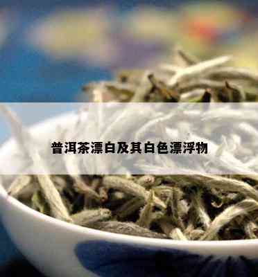 普洱茶漂白及其白色漂浮物