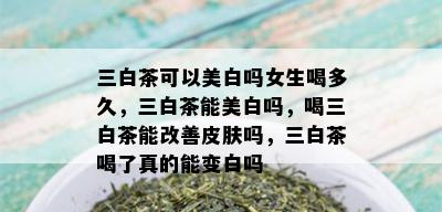 三白茶可以美白吗女生喝多久，三白茶能美白吗，喝三白茶能改善皮肤吗，三白茶喝了真的能变白吗