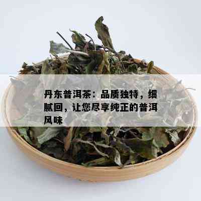 丹东普洱茶：品质独特，细腻回，让您尽享纯正的普洱风味