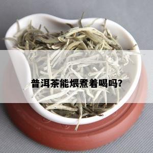 普洱茶能煨煮着喝吗？