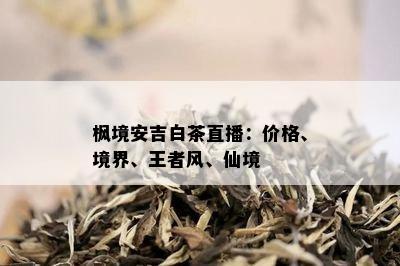 枫境安吉白茶直播：价格、境界、王者风、仙境