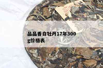 品品香白牡丹17年300g价格表