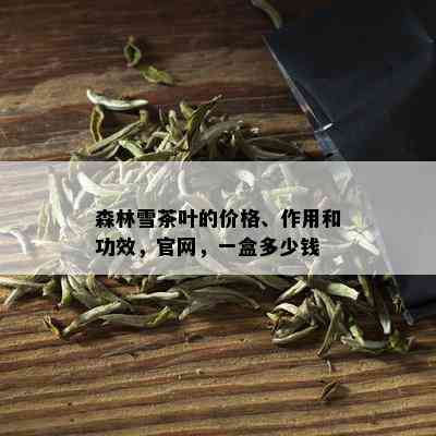 森林雪茶叶的价格、作用和功效，官网，一盒多少钱