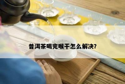 普洱茶喝完喉干怎么解决？