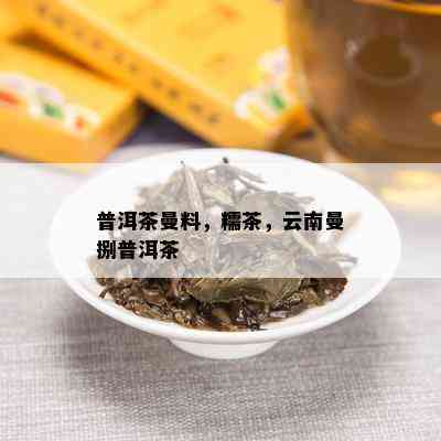 普洱茶曼料，糯茶，云南曼捌普洱茶