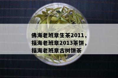 佛海老班章生茶2011，福海老班章2013茶饼，福海老班章古树饼茶