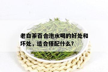 老白茶百合泡水喝的好处和坏处，适合搭配什么？