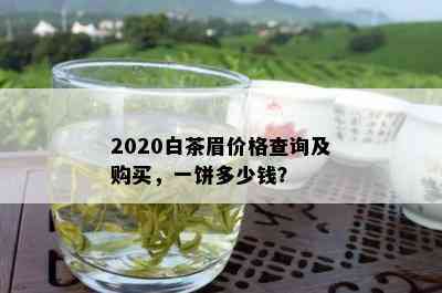 2020白茶眉价格查询及购买，一饼多少钱？