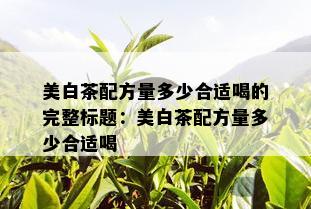 美白茶配方量多少合适喝的完整标题：美白茶配方量多少合适喝