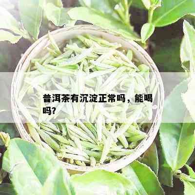 普洱茶有沉淀正常吗，能喝吗？