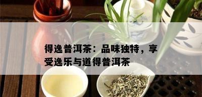 得逸普洱茶：品味独特，享受逸乐与道得普洱茶