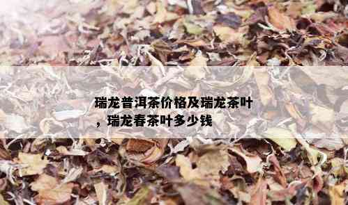 瑞龙普洱茶价格及瑞龙茶叶，瑞龙春茶叶多少钱