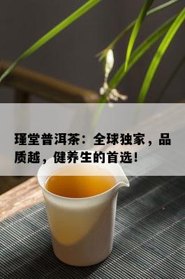 瑾堂普洱茶：全球独家，品质越，健养生的首选！