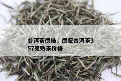 普洱茶德皓，德宏普洱茶357克熟茶价格