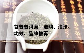 首普普洱茶：选购、泡法、功效、品牌推荐