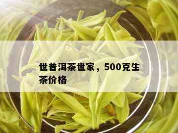 世普洱茶世家，500克生茶价格