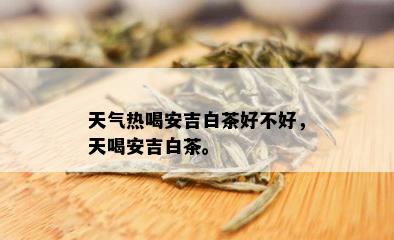 天气热喝安吉白茶好不好，天喝安吉白茶。