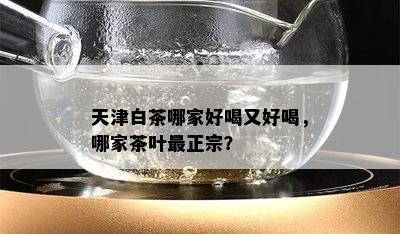 天津白茶哪家好喝又好喝，哪家茶叶最正宗？