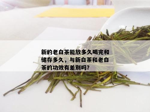 新的老白茶能放多久喝完和储存多久，与新白茶和老白茶的功效有差别吗？