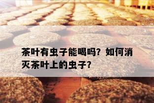 茶叶有虫子能喝吗？如何消灭茶叶上的虫子？