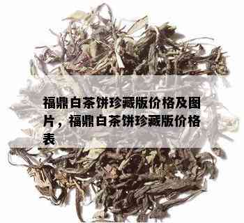 福鼎白茶饼珍藏版价格及图片，福鼎白茶饼珍藏版价格表