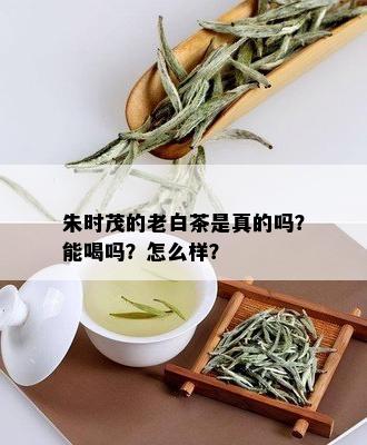 朱时茂的老白茶是真的吗？能喝吗？怎么样？