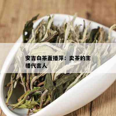 安吉白茶直播萍：卖茶的主播代言人