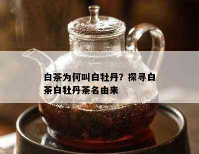 白茶为何叫白牡丹？探寻白茶白牡丹茶名由来