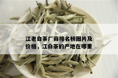 江老白茶厂商排名榜图片及价格，江白茶的产地在哪里