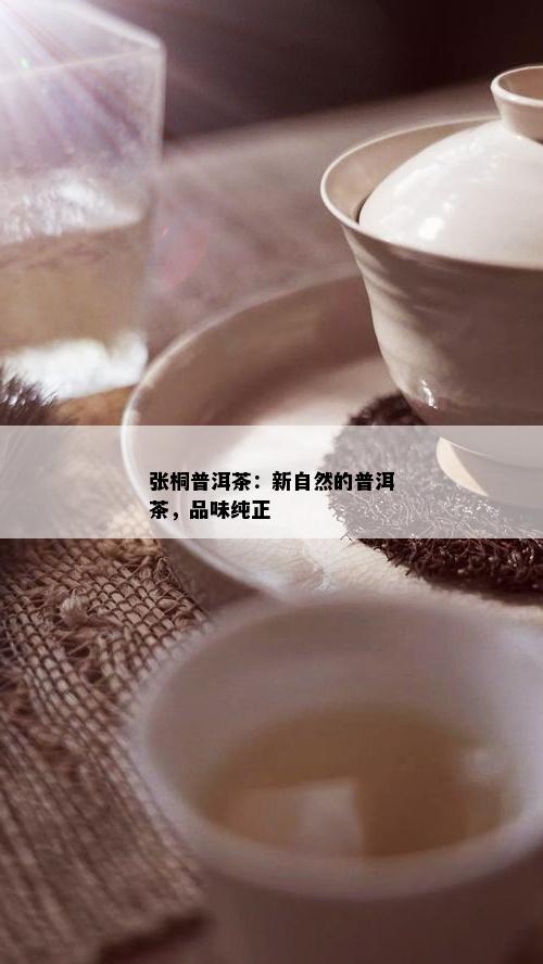 张桐普洱茶：新自然的普洱茶，品味纯正