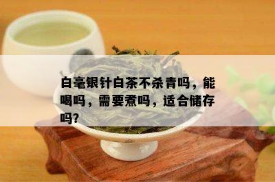 白毫银针白茶不杀青吗，能喝吗，需要煮吗，适合储存吗？