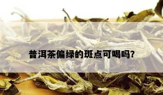 普洱茶偏绿的斑点可喝吗？