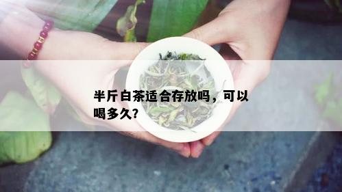 半斤白茶适合存放吗，可以喝多久？