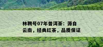 林聘号07年普洱茶：源自云南，经典红茶，品质保证