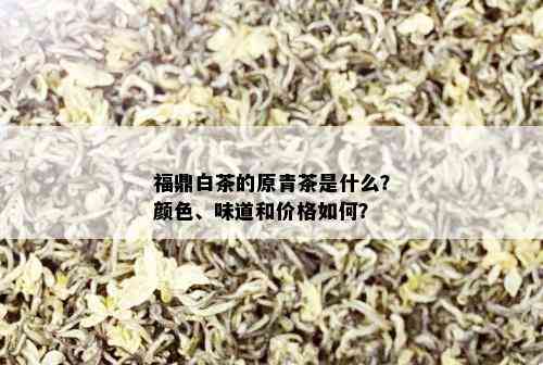 福鼎白茶的原青茶是什么？颜色、味道和价格如何？