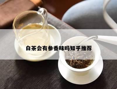 白茶会有参香味吗知乎推荐