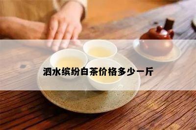 泗水缤纷白茶价格多少一斤