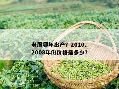 老眉哪年出产？2010、2008年份价格是多少？